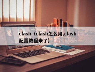 clash（clash怎么用,clash配置教程来了）