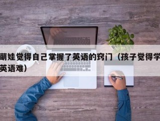 萌娃觉得自己掌握了英语的窍门（孩子觉得学英语难）