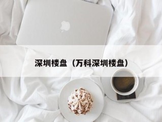 深圳楼盘（万科深圳楼盘）