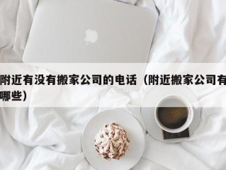 附近有没有搬家公司的电话（附近搬家公司有哪些）