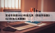 劳动节放假2023年放几天（劳动节放假2023年放几天假期）