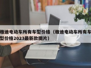 雅迪电动车所有车型价格（雅迪电动车所有车型价格2023最新款图片）