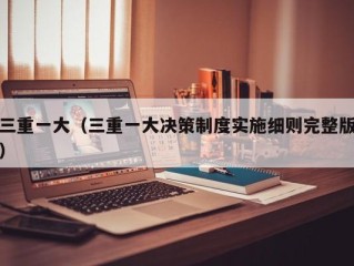 三重一大（三重一大决策制度实施细则完整版）