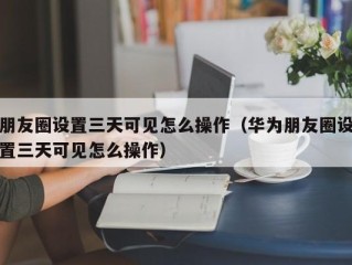 朋友圈设置三天可见怎么操作（华为朋友圈设置三天可见怎么操作）