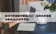 深圳大学录取分数线2023（深圳大学录取分数线2023法学专业）