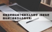 我朋友把我玩成了喷泉怎么办教学（我朋友把我玩成了喷泉怎么办教学男）