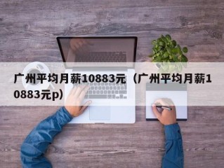 广州平均月薪10883元（广州平均月薪10883元p）