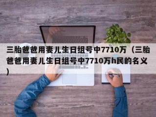 三胎爸爸用妻儿生日组号中7710万（三胎爸爸用妻儿生日组号中7710万h民的名义）