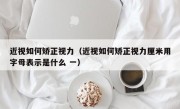 近视如何矫正视力（近视如何矫正视力厘米用字母表示是什么 一）