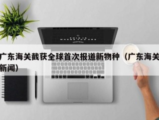 广东海关截获全球首次报道新物种（广东海关新闻）