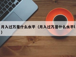 月入过万是什么水平（月入过万是什么水平l）