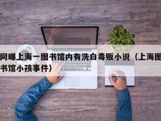 网曝上海一图书馆内有洗白毒贩小说（上海图书馆小孩事件）