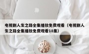 电视剧人生之路全集播放免费观看（电视剧人生之路全集播放免费观看18集）