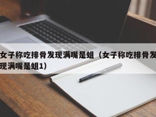 女子称吃排骨发现满嘴是蛆（女子称吃排骨发现满嘴是蛆1）