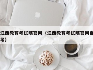 江西教育考试院官网（江西教育考试院官网自考）