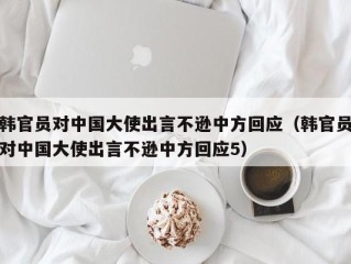 韩官员对中国大使出言不逊中方回应（韩官员对中国大使出言不逊中方回应5）