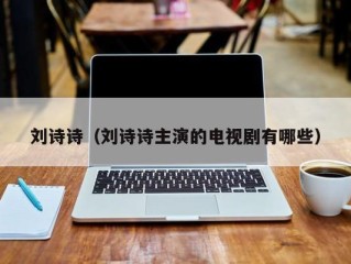 刘诗诗（刘诗诗主演的电视剧有哪些）