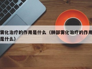 雾化治疗的作用是什么（肺部雾化治疗的作用是什么）