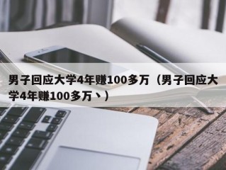 男子回应大学4年赚100多万（男子回应大学4年赚100多万丶）