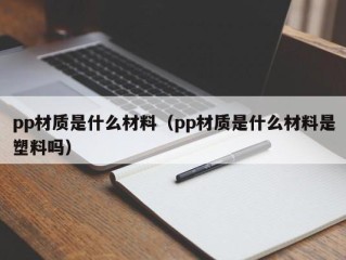 pp材质是什么材料（pp材质是什么材料是塑料吗）