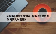 2023退休金补发时间（2023退休金补发时间几时到账）