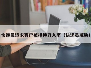 快递员追求客户被拒持刀入室（快递员威胁）