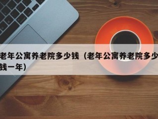 老年公寓养老院多少钱（老年公寓养老院多少钱一年）