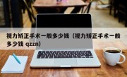 视力矫正手术一般多少钱（视力矫正手术一般多少钱 qzzn）