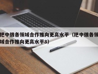 把中俄各领域合作推向更高水平（把中俄各领域合作推向更高水平8）