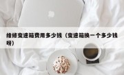 维修变速箱费用多少钱（变速箱换一个多少钱呀）