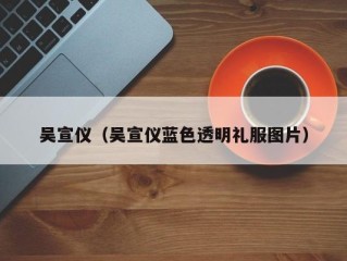 吴宣仪（吴宣仪蓝色透明礼服图片）