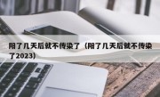 阳了几天后就不传染了（阳了几天后就不传染了2023）