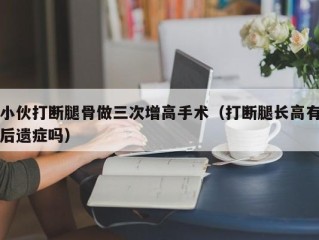 小伙打断腿骨做三次增高手术（打断腿长高有后遗症吗）