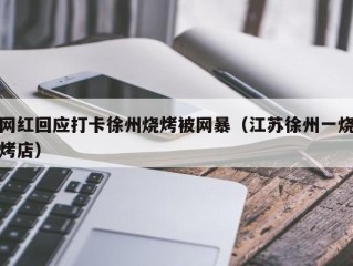 网红回应打卡徐州烧烤被网暴（江苏徐州一烧烤店）