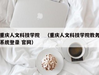 重庆人文科技学院　（重庆人文科技学院教务系统登录 官网）