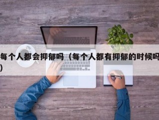 每个人都会抑郁吗（每个人都有抑郁的时候吗）