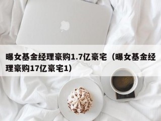 曝女基金经理豪购1.7亿豪宅（曝女基金经理豪购17亿豪宅1）