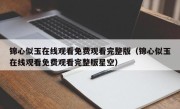 锦心似玉在线观看免费观看完整版（锦心似玉在线观看免费观看完整版星空）