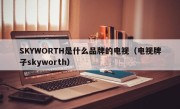 SKYWORTH是什么品牌的电视（电视牌子skyworth）