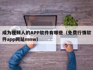 成为视频人的APP软件有哪些（免费行情软件app网站mnw）