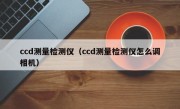 ccd测量检测仪（ccd测量检测仪怎么调相机）