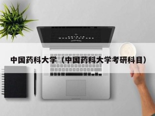 中国药科大学（中国药科大学考研科目）