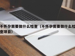 不怀孕需要做什么检查（不怀孕需要做什么检查项目）