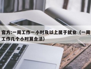 官方:一周工作一小时及以上属于就业（一周工作几个小时算合法）