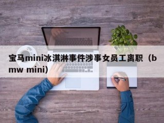 宝马mini冰淇淋事件涉事女员工离职（bmw mini）