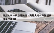 突然大叫一声然后抽搐（突然大叫一声然后抽搐是什么病）