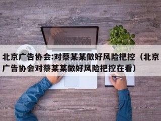 北京广告协会:对蔡某某做好风险把控（北京广告协会对蔡某某做好风险把控在看）