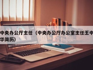 中央办公厅主任（中央办公厅办公室主任王中华简历）