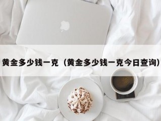 黄金多少钱一克（黄金多少钱一克今日查询）