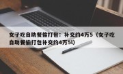 女子吃自助餐偷打包：补交约4万5（女子吃自助餐偷打包补交约4万5l）